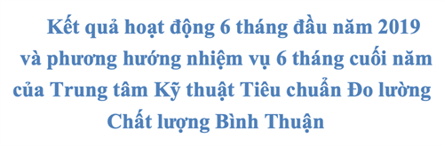 Kết quả hoạt động 6 tháng đầu năm 2019  và phương hướng nhiệm vụ 6 tháng cuối năm  của Trung tâm Kỹ thuật Tiêu chuẩn Đo lường Chất lượng Bình Thuận